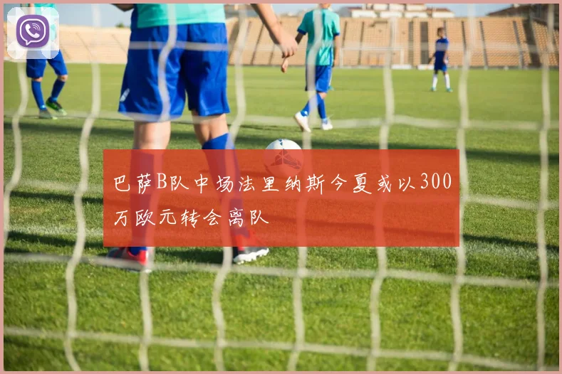巴萨B队中场法里纳斯今夏或以300万欧元转会离队