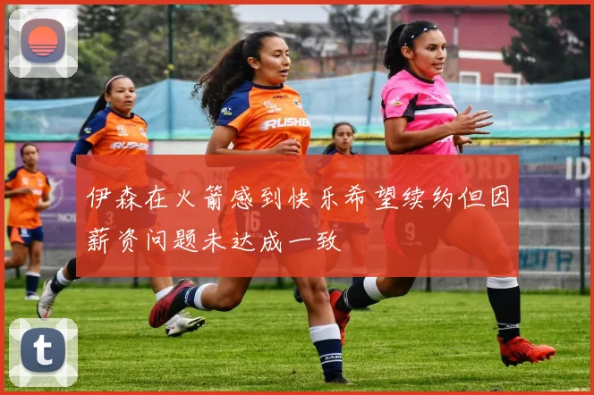 伊森在火箭感到快乐希望续约但因薪资问题未达成一致