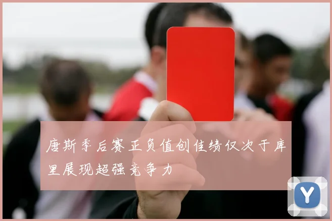 唐斯季后赛正负值创佳绩仅次于库里展现超强竞争力