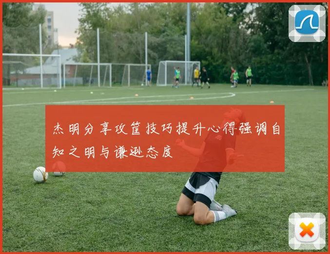 杰明分享攻筐技巧提升心得强调自知之明与谦逊态度