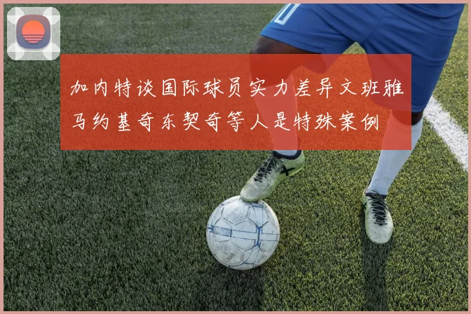 加内特谈国际球员实力差异文班雅马约基奇东契奇等人是特殊案例