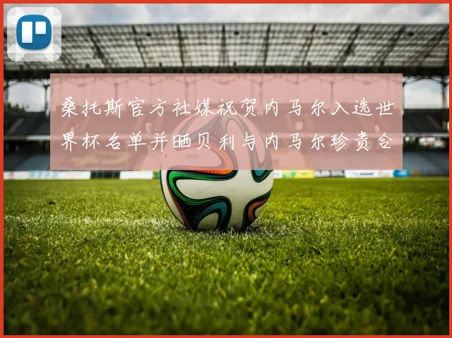 桑托斯官方社媒祝贺内马尔入选世界杯名单并晒贝利与内马尔珍贵合影