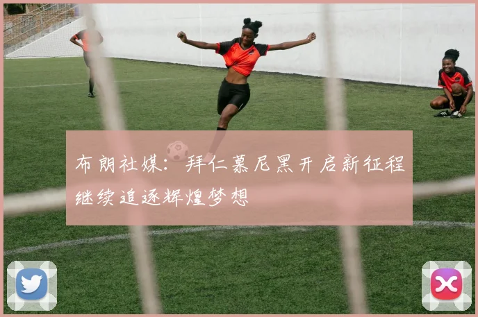 布朗社媒：拜仁慕尼黑开启新征程继续追逐辉煌梦想