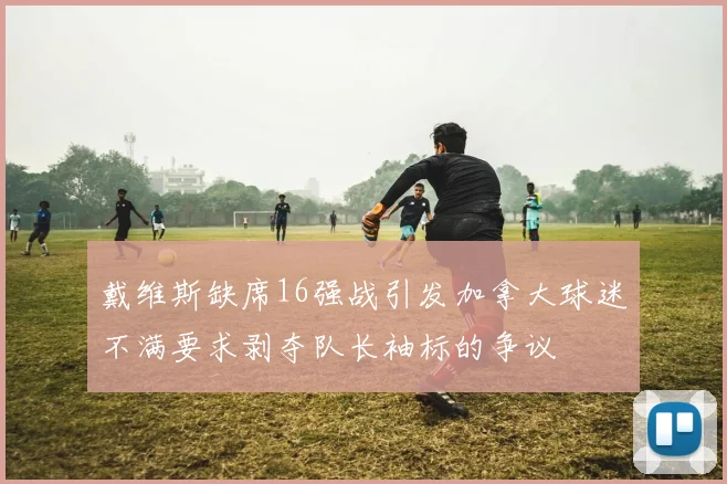 戴维斯缺席16强战引发加拿大球迷不满要求剥夺队长袖标的争议