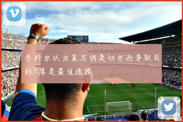 乔科尔认为莱万仍是切尔西争取目标B席是最佳选择