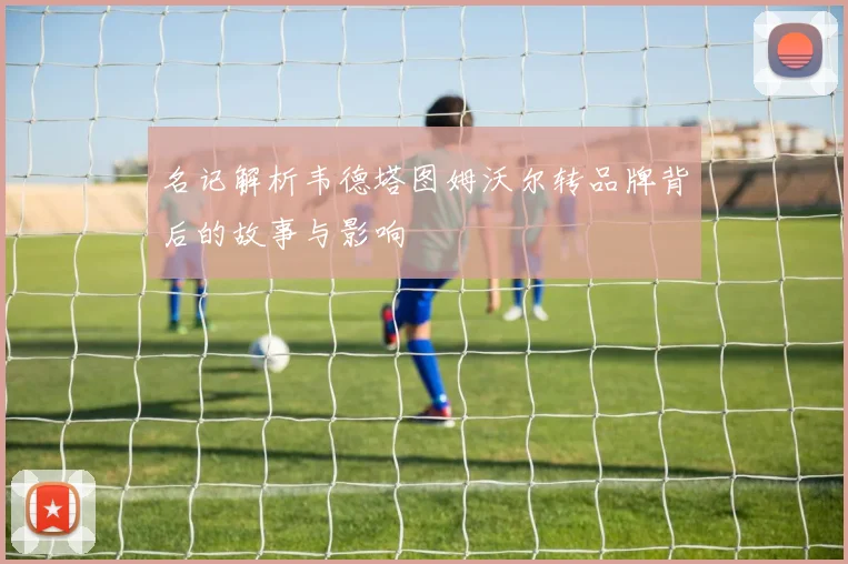 名记解析韦德塔图姆沃尔转品牌背后的故事与影响