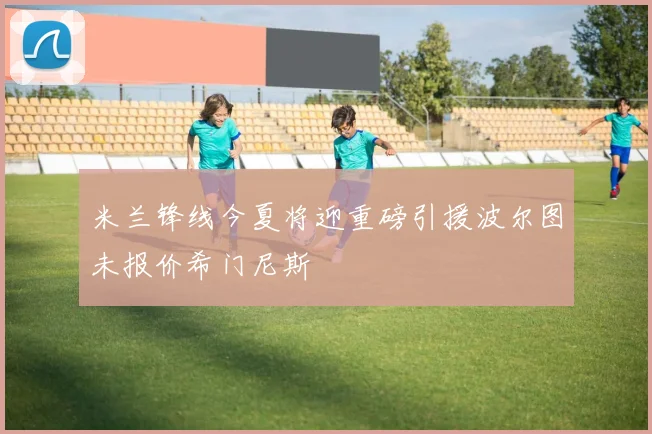 米兰锋线今夏将迎重磅引援波尔图未报价希门尼斯