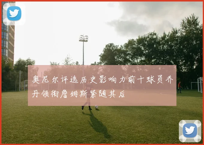 奥尼尔评选历史影响力前十球员乔丹领衔詹姆斯紧随其后