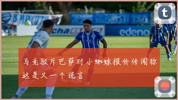 马竞驳斥巴萨对小蜘蛛报价传闻称这是又一个谎言