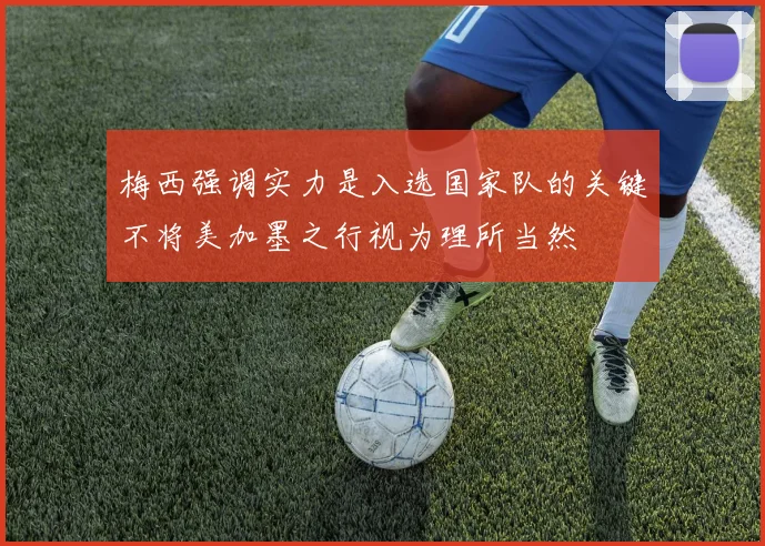 梅西强调实力是入选国家队的关键不将美加墨之行视为理所当然