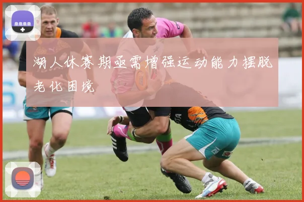 湖人休赛期亟需增强运动能力摆脱老化困境