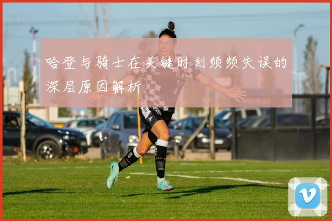 哈登与骑士在关键时刻频频失误的深层原因解析