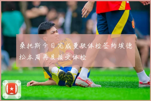 桑托斯今日完成曼联体检签约埃德松本周再度接受体检