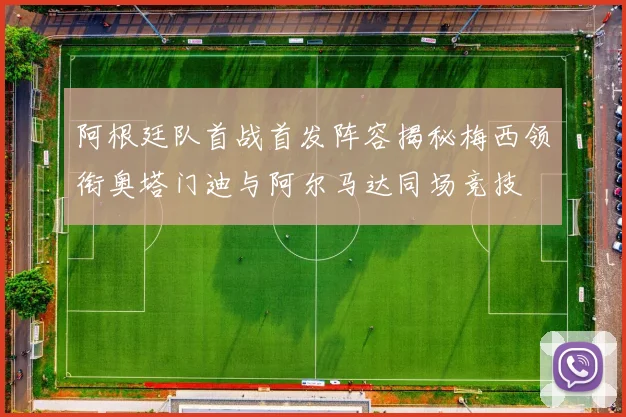 阿根廷队首战首发阵容揭秘梅西领衔奥塔门迪与阿尔马达同场竞技