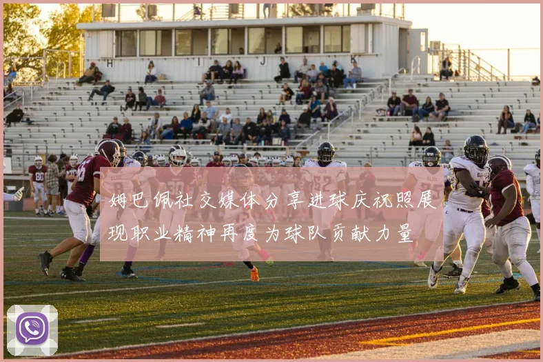 姆巴佩社交媒体分享进球庆祝照展现职业精神再度为球队贡献力量