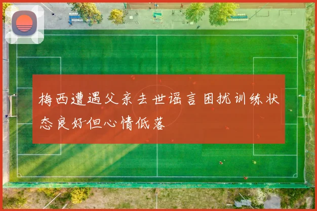 梅西遭遇父亲去世谣言困扰训练状态良好但心情低落