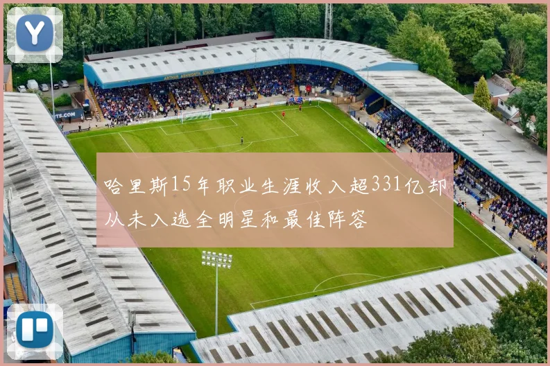 哈里斯15年职业生涯收入超331亿却从未入选全明星和最佳阵容