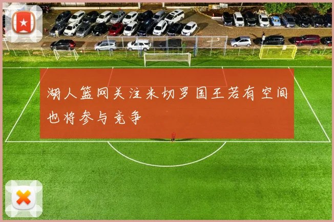 湖人篮网关注米切罗国王若有空间也将参与竞争