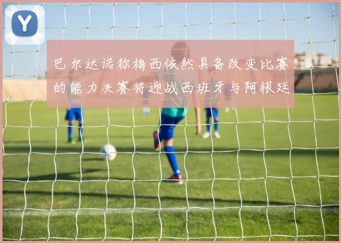 巴尔达诺称梅西依然具备改变比赛的能力决赛将迎战西班牙与阿根廷