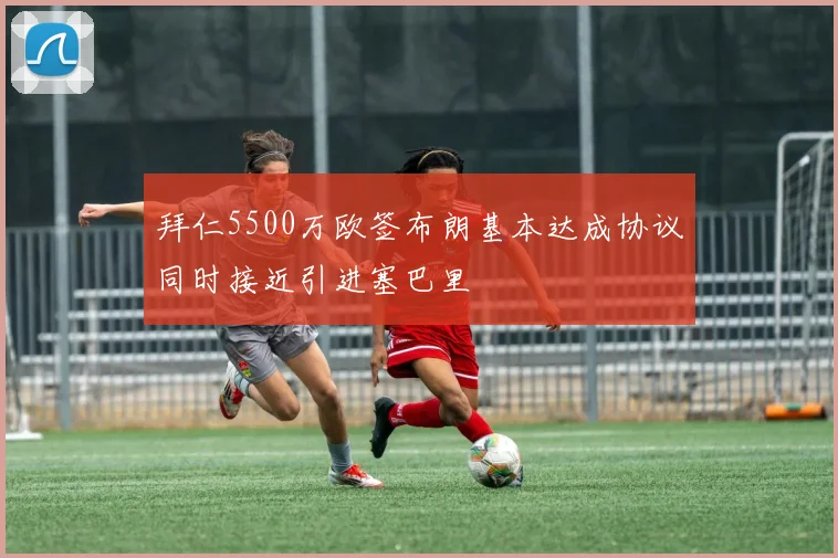 拜仁5500万欧签布朗基本达成协议同时接近引进塞巴里