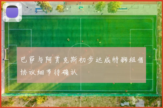 巴萨与阿贾克斯初步达成特狮租借协议细节待确认