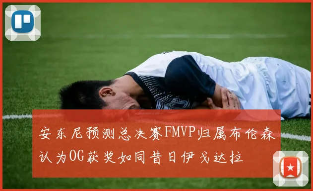 安东尼预测总决赛FMVP归属布伦森认为OG获奖如同昔日伊戈达拉