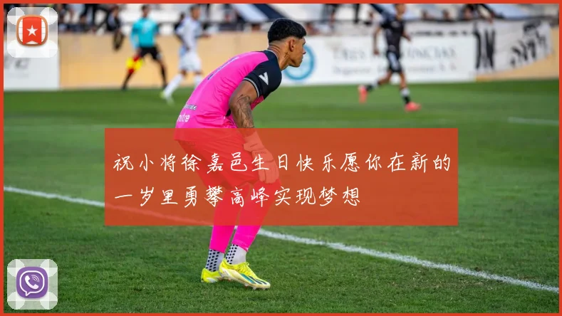祝小将徐嘉邑生日快乐愿你在新的一岁里勇攀高峰实现梦想