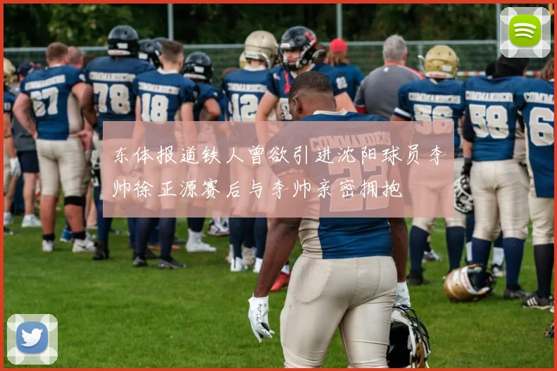 东体报道铁人曾欲引进沈阳球员李帅徐正源赛后与李帅亲密拥抱